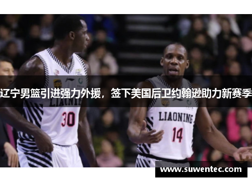 辽宁男篮引进强力外援，签下美国后卫约翰逊助力新赛季