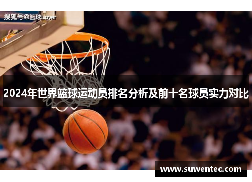 2024年世界篮球运动员排名分析及前十名球员实力对比
