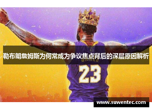 勒布朗詹姆斯为何常成为争议焦点背后的深层原因解析