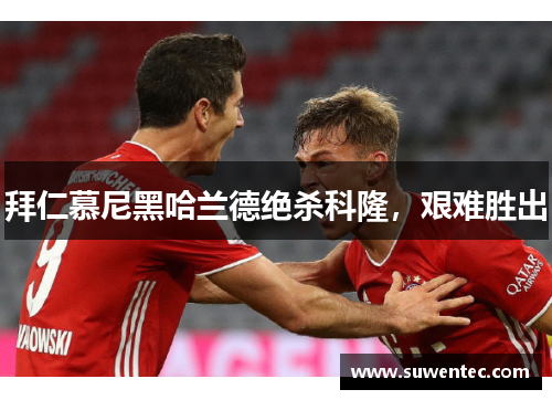 拜仁慕尼黑哈兰德绝杀科隆，艰难胜出