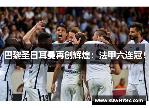 巴黎圣日耳曼再创辉煌：法甲六连冠！