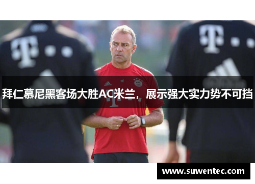 拜仁慕尼黑客场大胜AC米兰，展示强大实力势不可挡