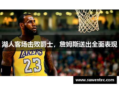 湖人客场击败爵士，詹姆斯送出全面表现