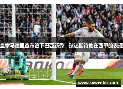 皇家马德里宣布签下巴西新秀，球迷期待他在西甲的表现