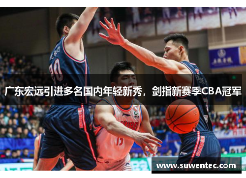广东宏远引进多名国内年轻新秀，剑指新赛季CBA冠军