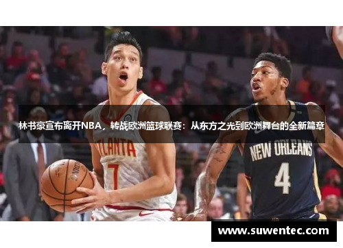 林书豪宣布离开NBA，转战欧洲篮球联赛：从东方之光到欧洲舞台的全新篇章
