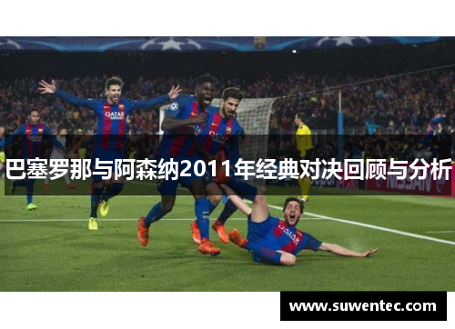 巴塞罗那与阿森纳2011年经典对决回顾与分析