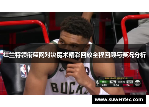杜兰特领衔篮网对决魔术精彩回放全程回顾与赛况分析