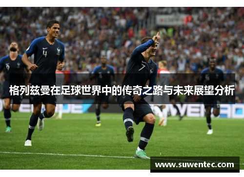 格列兹曼在足球世界中的传奇之路与未来展望分析