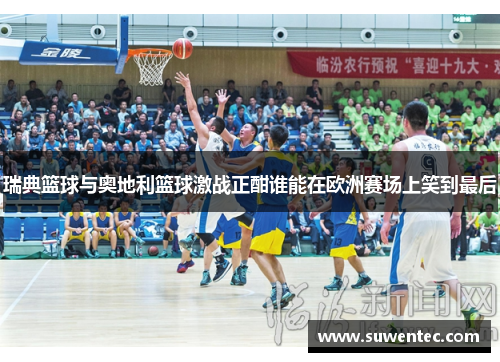 瑞典篮球与奥地利篮球激战正酣谁能在欧洲赛场上笑到最后