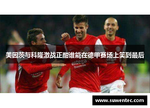 美因茨与科隆激战正酣谁能在德甲赛场上笑到最后