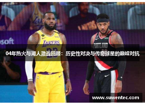 04年热火与湖人激战回顾：历史性对决与传奇球星的巅峰对抗