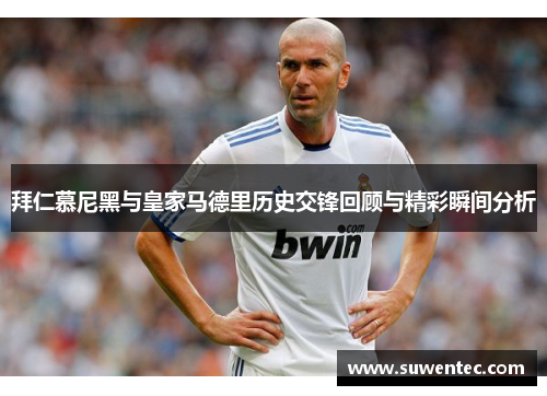拜仁慕尼黑与皇家马德里历史交锋回顾与精彩瞬间分析