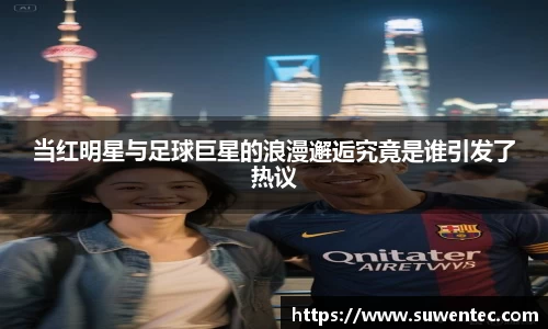 当红明星与足球巨星的浪漫邂逅究竟是谁引发了热议