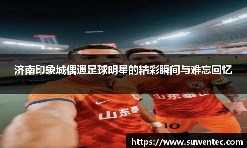 济南印象城偶遇足球明星的精彩瞬间与难忘回忆
