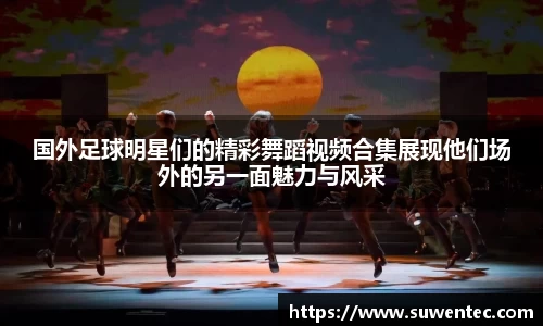 国外足球明星们的精彩舞蹈视频合集展现他们场外的另一面魅力与风采