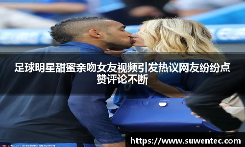 足球明星甜蜜亲吻女友视频引发热议网友纷纷点赞评论不断