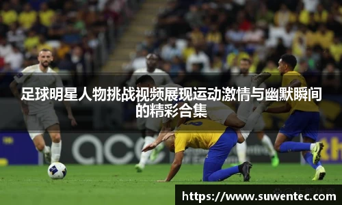 足球明星人物挑战视频展现运动激情与幽默瞬间的精彩合集